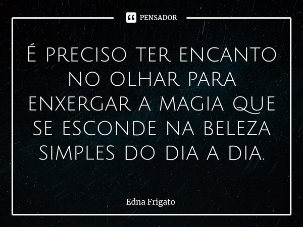 ⁠É preciso ter encanto no olhar para enxergar a magia que se esconde na beleza simples do dia a dia.... Frase de Edna Frigato.