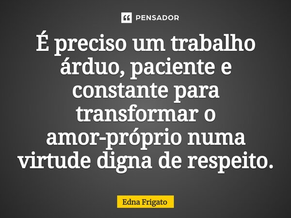 ⁠É preciso um trabalho árduo, paciente e constante para transformar o amor-próprio numa virtude digna de respeito.... Frase de Edna Frigato.