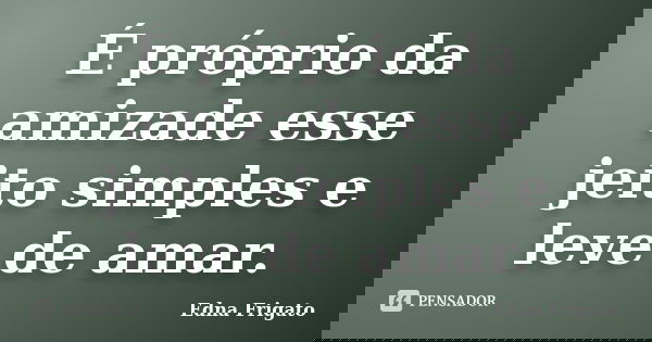 É próprio da amizade esse jeito simples e leve de amar.... Frase de Edna Frigato.