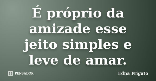 É próprio da amizade esse jeito simples e leve de amar.... Frase de Edna Frigato.