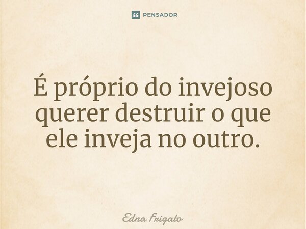 ⁠É próprio do invejoso querer destruir o que ele inveja no outro.... Frase de Edna Frigato.