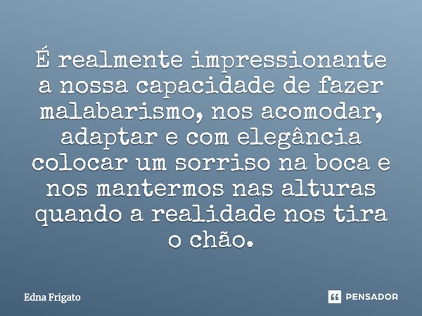 ⁠É realmente impressionante a nossa capacidade de fazer malabarismo, nos acomodar, adaptar e com elegância colocar um sorriso na boca e nos mantermos nas altura... Frase de Edna Frigato.