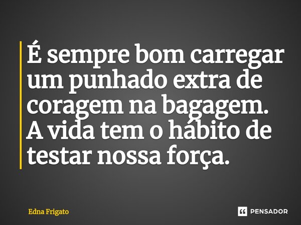 ⁠É sempre bom carregar um punhado extra de coragem na bagagem. A vida tem o hábito de testar nossa força.... Frase de Edna Frigato.