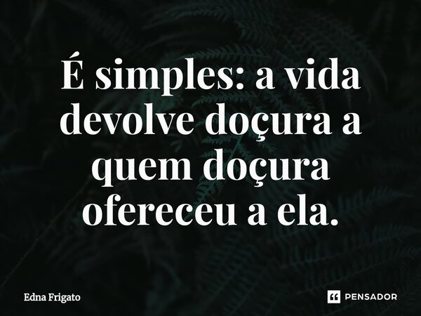 ⁠É simples: a vida devolve doçura a quem doçura ofereceu a ela.... Frase de Edna Frigato.