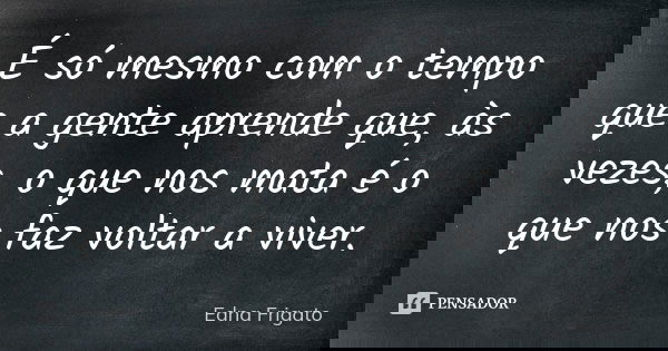 É só mesmo com o tempo que a gente aprende que, às vezes, o que nos mata é o que nos faz voltar a viver.... Frase de Edna Frigato.