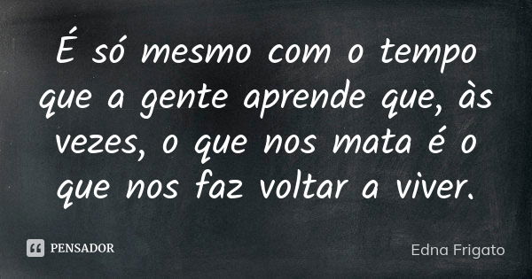 É só mesmo com o tempo que a gente aprende que, às vezes, o que nos mata é o que nos faz voltar a viver.... Frase de Edna Frigato.