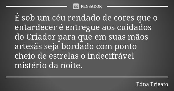 É sob um céu rendado de cores que o entardecer é entregue aos cuidados do Criador para que em suas mãos artesãs seja bordado com ponto cheio de estrelas o indec... Frase de Edna Frigato.