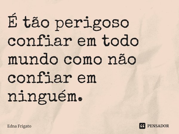 ⁠É tão perigoso confiar em todo mundo como não confiar em ninguém.... Frase de Edna Frigato.