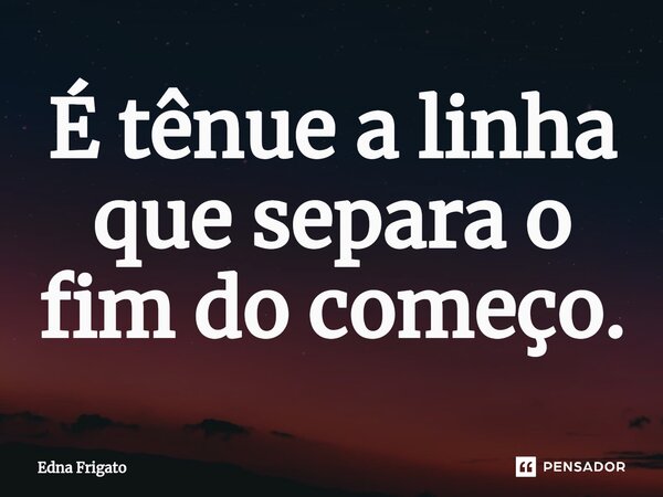 ⁠É tênue a linha que separa o fim do começo.... Frase de Edna Frigato.