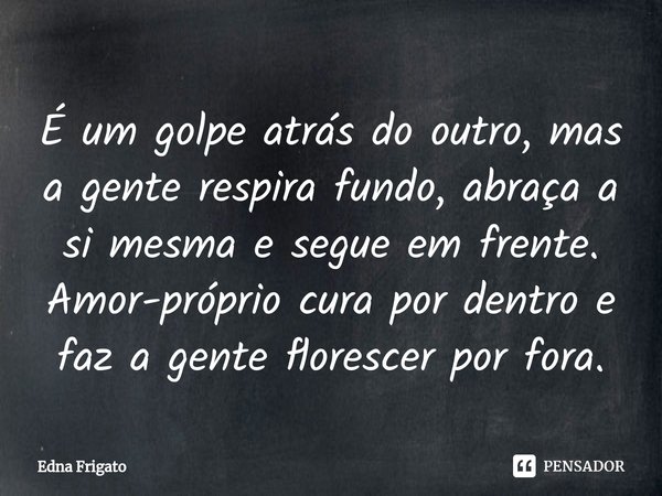 ⁠É um golpe atrás do outro, mas a gente respira fundo, abraça a si mesma e segue em frente. Amor-próprio cura por dentro e faz a gente florescer por fora.... Frase de Edna Frigato.