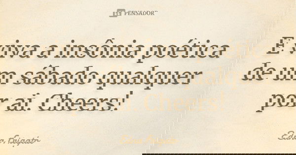 E viva a insônia poética de um sábado qualquer por ai. Cheers!... Frase de Edna Frigato.