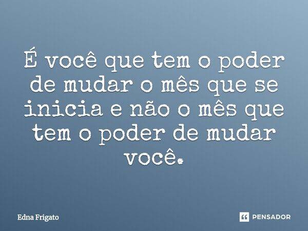 ⁠É você que tem o poder de mudar o mês que se inicia e não o mês que tem o poder de mudar você.... Frase de Edna Frigato.