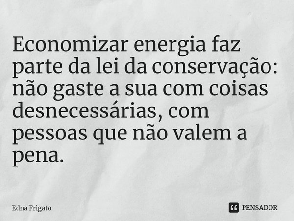 ⁠Economizar energia faz parte da lei da conservação: não gaste a sua com coisas desnecessárias, com pessoas que não valem a pena.... Frase de Edna Frigato.