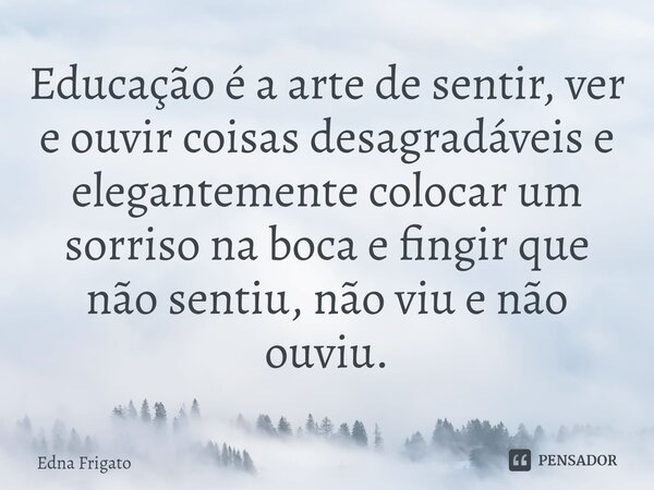 ⁠Educação é a arte de sentir, ver e ouvir coisas desagradáveis e elegantemente colocar um sorriso na boca e fingir que não sentiu, não viu e não ouviu.... Frase de Edna Frigato.