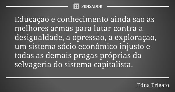 Educação e conhecimento ainda são as melhores armas para lutar contra a desigualdade, a opressão, a exploração, um sistema sócio econômico injusto e todas as de... Frase de Edna Frigato.