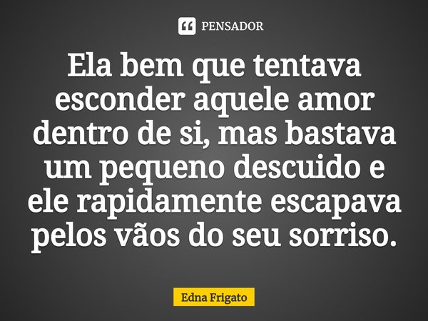 ⁠Ela bem que tentava esconder aquele amor dentro de si, mas bastava um pequeno descuido e ele rapidamente escapava pelos vãos do seu sorriso.... Frase de Edna Frigato.