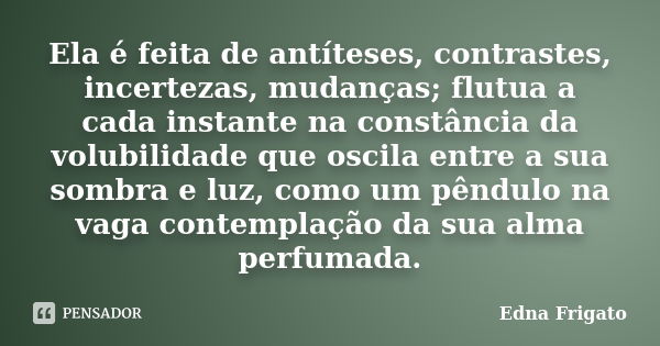 Ela é feita de antíteses, contrastes, incertezas, mudanças; flutua a cada instante na constância da volubilidade que oscila entre a sua sombra e luz, como um pê... Frase de Edna Frigato.