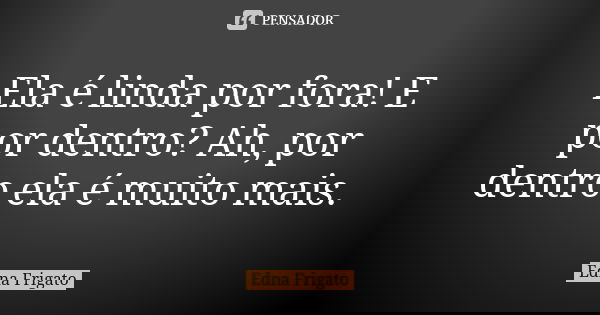Ela é linda por fora! E por dentro? Ah, por dentro ela é muito mais.... Frase de Edna Frigato.