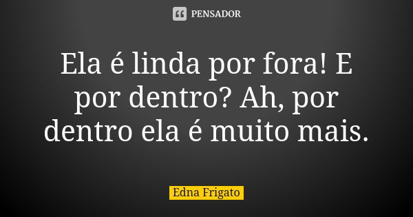 Ela é linda por fora! E por dentro? Ah, por dentro ela é muito mais.... Frase de Edna Frigato.