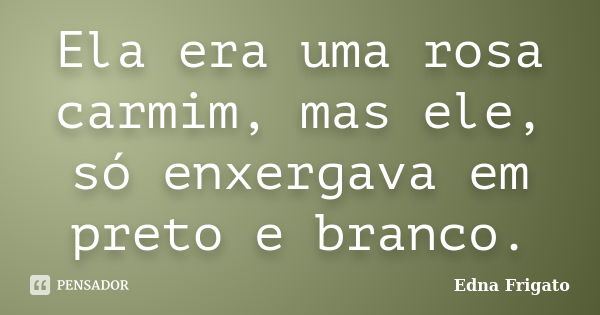 Ela era uma rosa carmim, mas ele, só enxergava em preto e branco.... Frase de Edna Frigato.