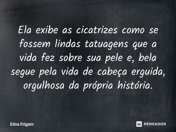 ⁠Ela exibe as cicatrizes como se fossem lindas tatuagens que a vida fez sobre sua pele e, bela segue pela vida de cabeça erguida, orgulhosa da própria história.... Frase de Edna Frigato.