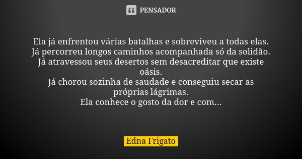 Ela já enfrentou várias batalhas e sobreviveu a todas elas. Já percorreu longos caminhos acompanhada só da solidão. Já atravessou seus desertos sem desacreditar... Frase de Edna Frigato.