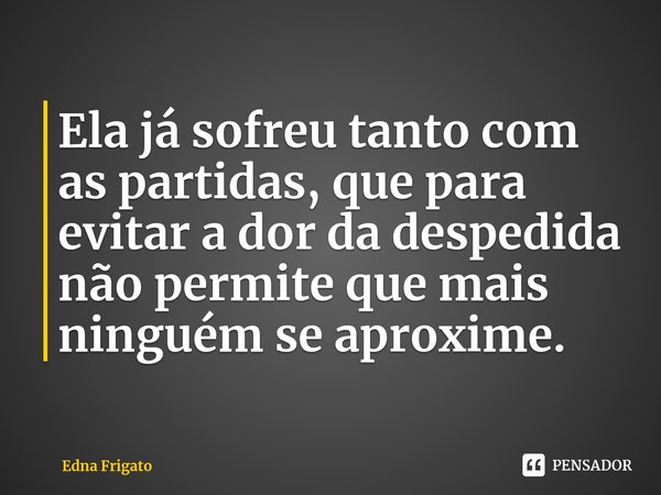 ⁠Ela já sofreu tanto com as partidas, que para evitar a dor da despedida não permite que mais ninguém se aproxime.... Frase de Edna Frigato.
