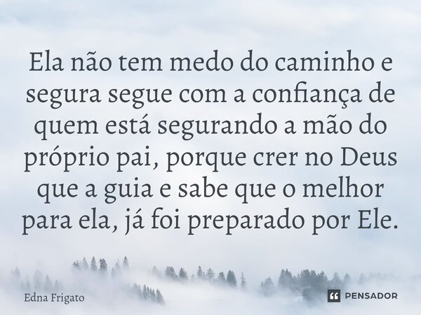 ⁠Ela não tem medo do caminho e segura segue com a confiança de quem está segurando a mão do próprio pai, porque crer no Deus que a guia e sabe que o melhor para... Frase de Edna Frigato.