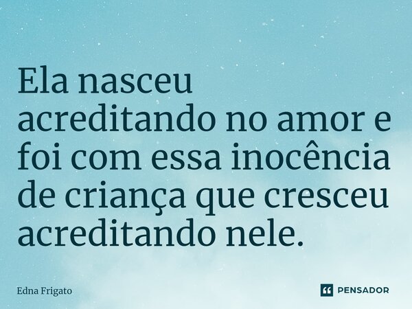 ⁠Ela nasceu acreditando no amor e foi com essa inocência de criança que cresceu acreditando nele.... Frase de Edna Frigato.