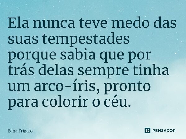 ⁠Ela nunca teve medo das suas tempestades porque sabia que por trás delas sempre tinha um arco-íris, pronto para colorir o céu.... Frase de Edna Frigato.