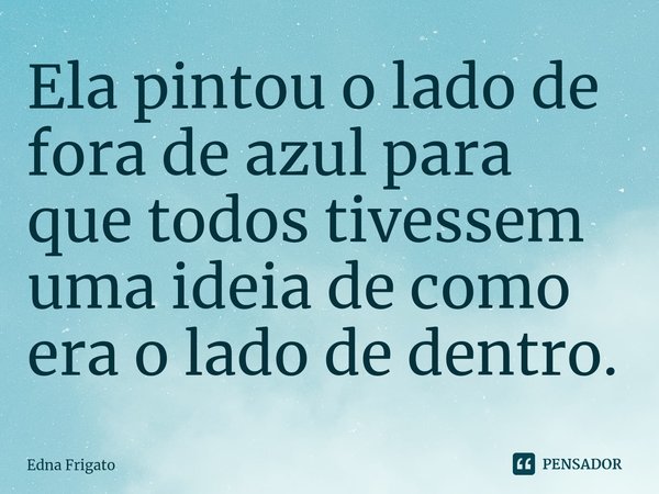 ⁠Ela pintou o lado de fora de azul para que todos tivessem uma ideia de como era o lado de dentro.... Frase de Edna Frigato.