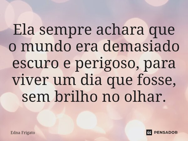 ⁠Ela sempre achara que o mundo era demasiado escuro e perigoso, para viver um dia que fosse, sem brilho no olhar.... Frase de Edna Frigato.