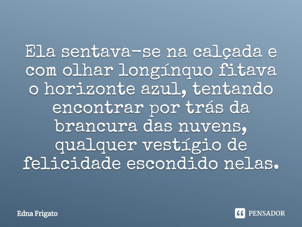 ⁠Ela sentava-se na calçada e com olhar longínquo fitava o horizonte azul, tentando encontrar por trás da brancura das nuvens, qualquer vestígio de felicidade es... Frase de Edna Frigato.