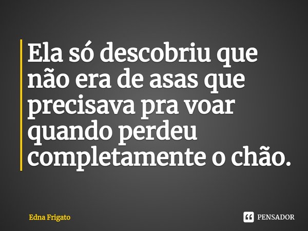 ⁠Ela só descobriu que não era de asas que precisava pra voar quando perdeu completamente o chão.... Frase de Edna Frigato.