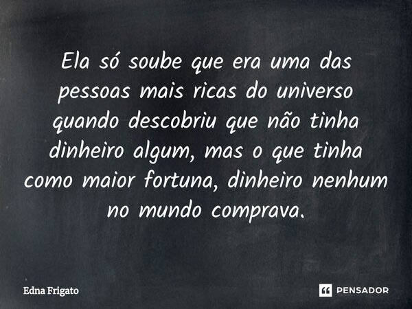 ⁠Ela só soube que era uma das pessoas mais ricas do universo quando descobriu que não tinha dinheiro algum, mas o que tinha como maior fortuna, dinheiro nenhum ... Frase de Edna Frigato.