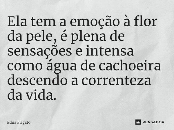 ⁠Ela tem a emoção à flor da pele, é plena de sensações e intensa como água de cachoeira descendo a correnteza da vida.... Frase de Edna Frigato.