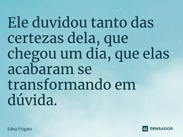 ⁠Ele duvidou tanto das certezas dela, que chegou um dia, que elas acabaram se transformando em dúvida.... Frase de Edna Frigato.