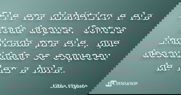 Ele era diabético e ela toda doçura. Contra indicada pra ele, que descuidado se esqueceu de ler a bula.... Frase de Edna Frigato.