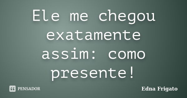 Ele me chegou exatamente assim: como presente!... Frase de Edna Frigato.