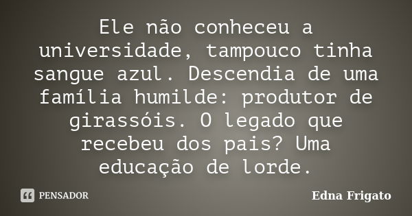 Ele não conheceu a universidade, tampouco tinha sangue azul. Descendia de uma família humilde: produtor de girassóis. O legado que recebeu dos pais? Uma educaçã... Frase de Edna Frigato.