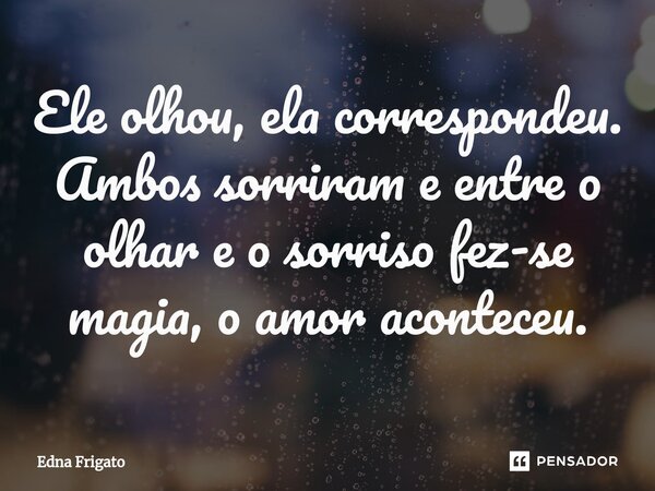 ⁠Ele olhou, ela correspondeu. Ambos sorriram e entre o olhar e o sorriso fez-se magia, o amor aconteceu.... Frase de Edna Frigato.