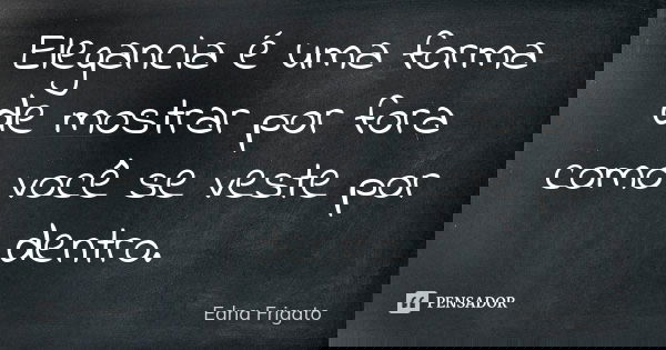 Elegancia é uma forma de mostrar por fora como você se veste por dentro.... Frase de Edna Frigato.