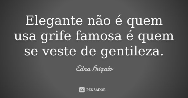 Elegante não é quem usa grife famosa é quem se veste de gentileza.... Frase de Edna Frigato.