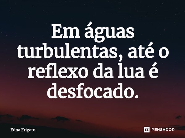 ⁠Em águas turbulentas, até o reflexo da lua é desfocado.... Frase de Edna Frigato.
