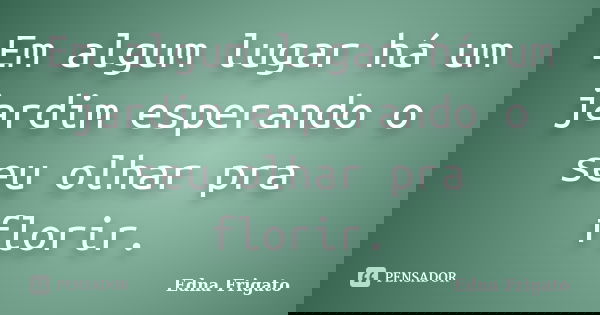 Em algum lugar há um jardim esperando o seu olhar pra florir.... Frase de Edna Frigato.