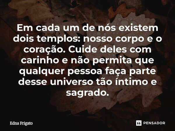 ⁠Em cada um de nós existem dois templos: nosso corpo e o coração. Cuide deles com carinho e não permita que qualquer pessoa faça parte desse universo tão íntimo... Frase de Edna Frigato.