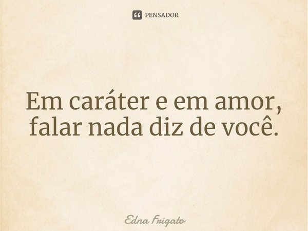 ⁠Em caráter e em amor, falar nada diz de você.... Frase de Edna Frigato.