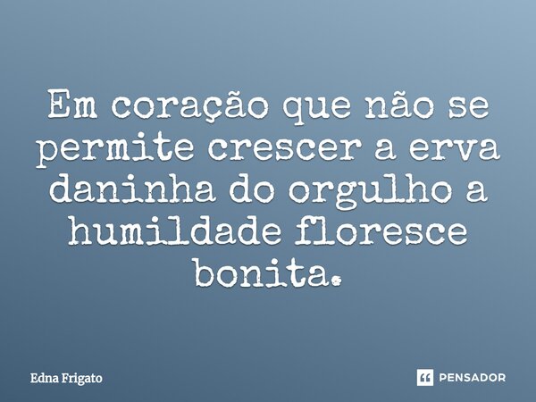 ⁠Em coração que não se permite crescer a erva daninha do orgulho a humildade floresce bonita.... Frase de Edna Frigato.