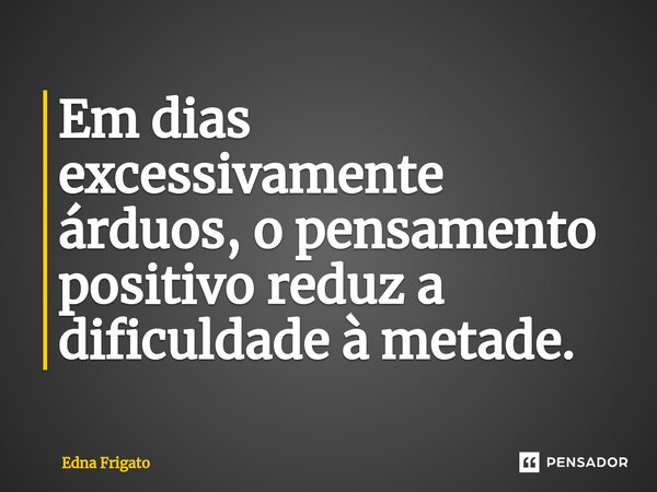 ⁠Em dias excessivamente árduos, o pensamento positivo reduz a dificuldade à metade.... Frase de Edna Frigato.