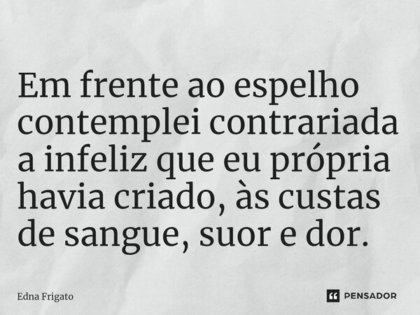 ⁠Em frente ao espelho contemplei contrariada a infeliz que eu própria havia criado, às custas de sangue, suor e dor.... Frase de Edna Frigato.